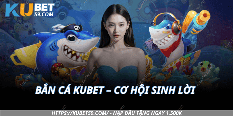 Bắn Cá Kubet – Khi giải trí gắn liền với cơ hội sinh lời