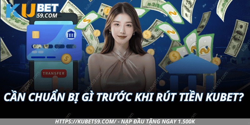 Cần Chuẩn Bị Gì Trước Khi Rút Tiền Kubet?